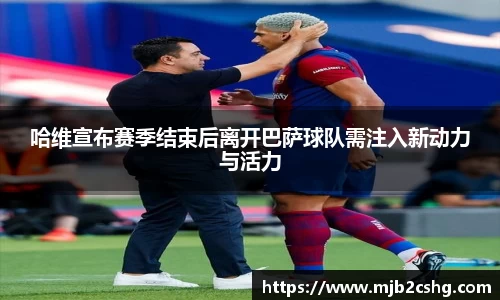 哈维宣布赛季结束后离开巴萨球队需注入新动力与活力