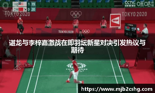 谌龙与李梓嘉激战在即羽坛新星对决引发热议与期待