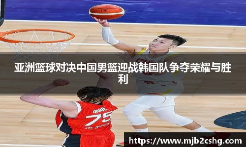 亚洲篮球对决中国男篮迎战韩国队争夺荣耀与胜利